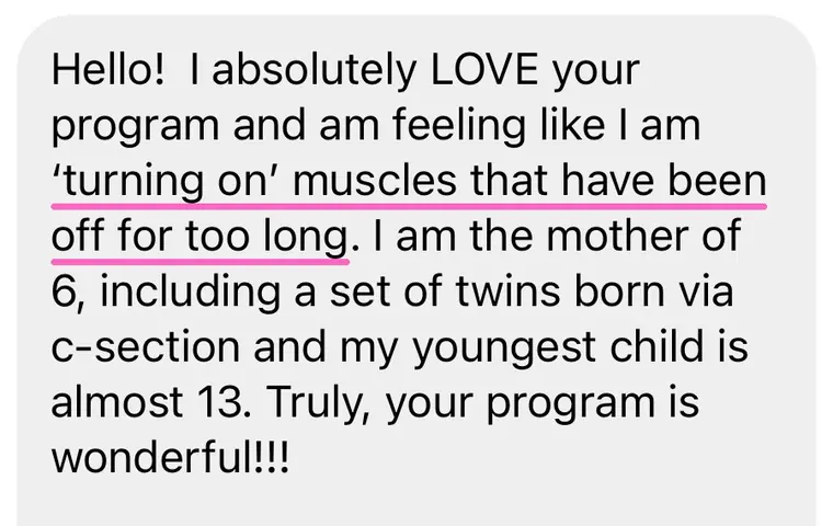 Message: I absolutely love your program and am turning on muscles that have been off for too long, mother of 6